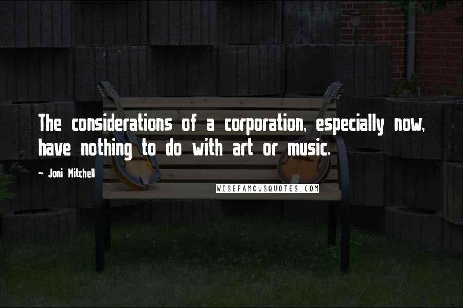 Joni Mitchell Quotes: The considerations of a corporation, especially now, have nothing to do with art or music.