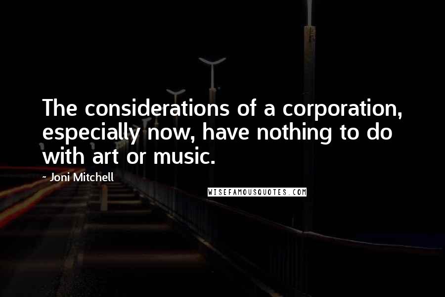 Joni Mitchell Quotes: The considerations of a corporation, especially now, have nothing to do with art or music.