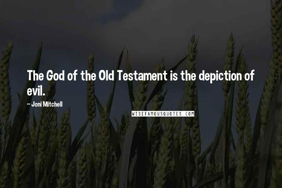 Joni Mitchell Quotes: The God of the Old Testament is the depiction of evil.