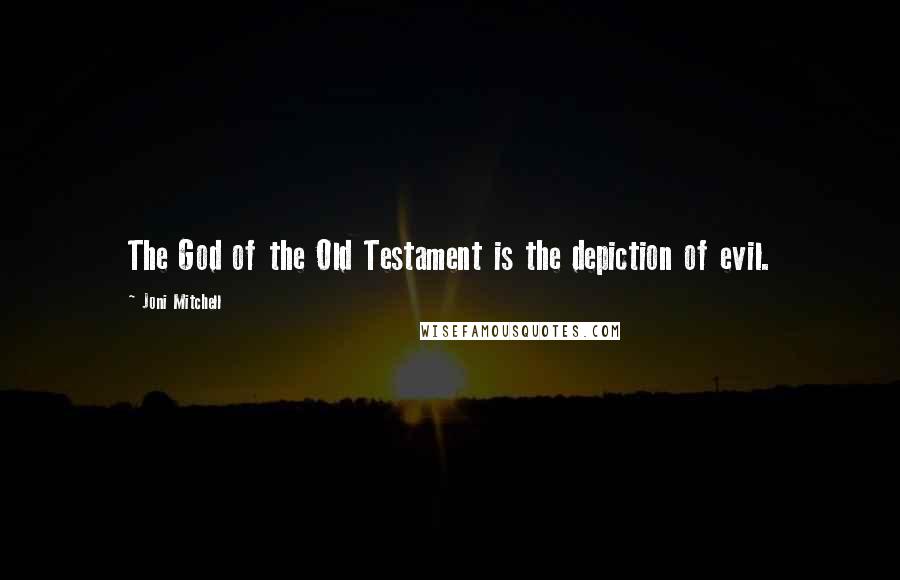 Joni Mitchell Quotes: The God of the Old Testament is the depiction of evil.