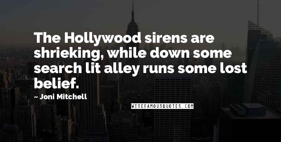 Joni Mitchell Quotes: The Hollywood sirens are shrieking, while down some search lit alley runs some lost belief.