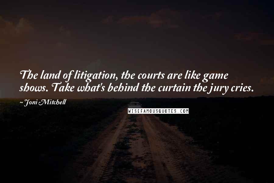 Joni Mitchell Quotes: The land of litigation, the courts are like game shows. Take what's behind the curtain the jury cries.