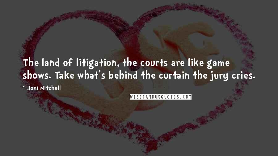 Joni Mitchell Quotes: The land of litigation, the courts are like game shows. Take what's behind the curtain the jury cries.