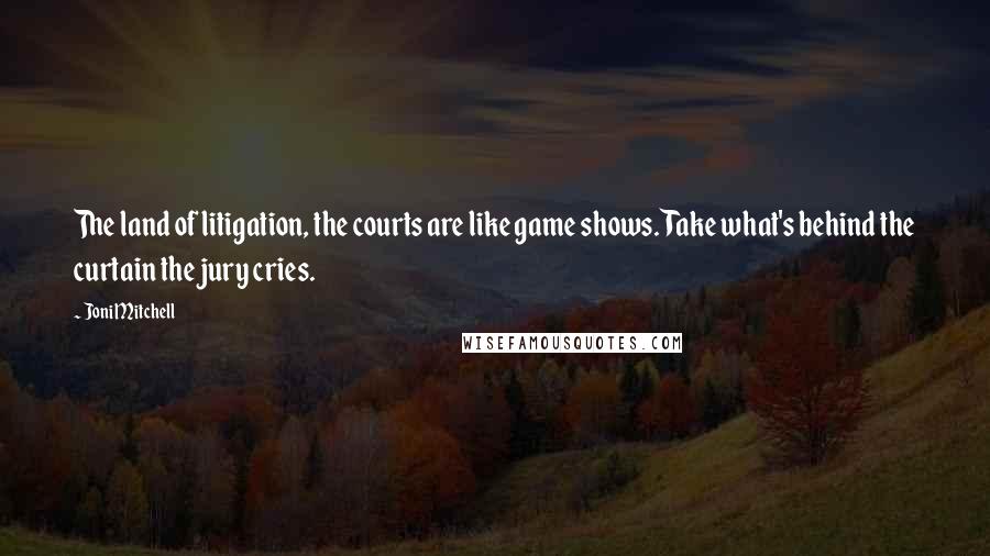 Joni Mitchell Quotes: The land of litigation, the courts are like game shows. Take what's behind the curtain the jury cries.