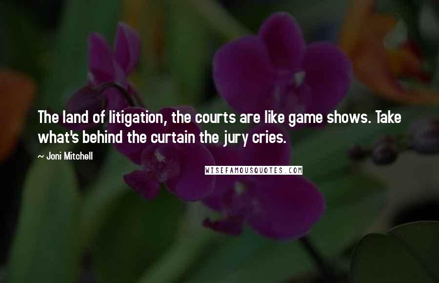 Joni Mitchell Quotes: The land of litigation, the courts are like game shows. Take what's behind the curtain the jury cries.