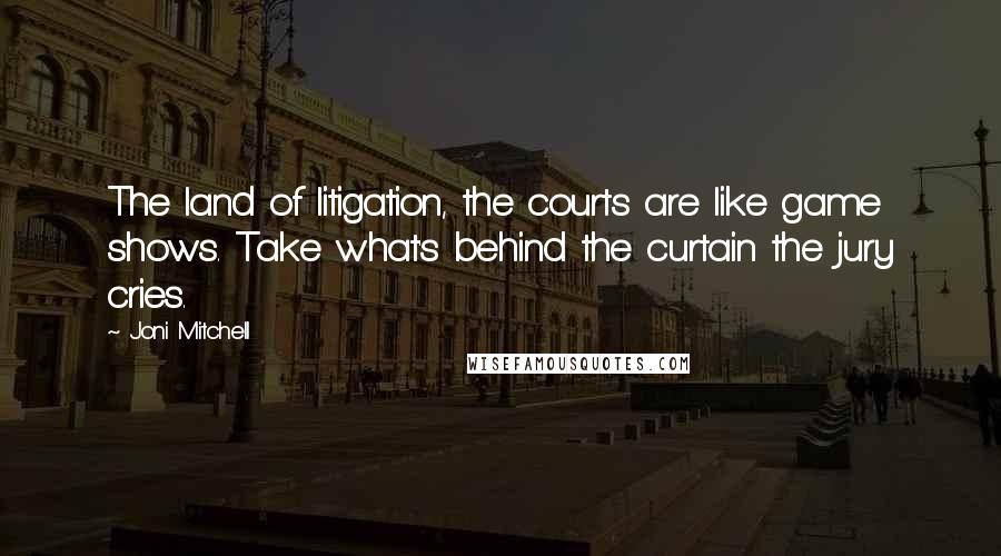 Joni Mitchell Quotes: The land of litigation, the courts are like game shows. Take what's behind the curtain the jury cries.