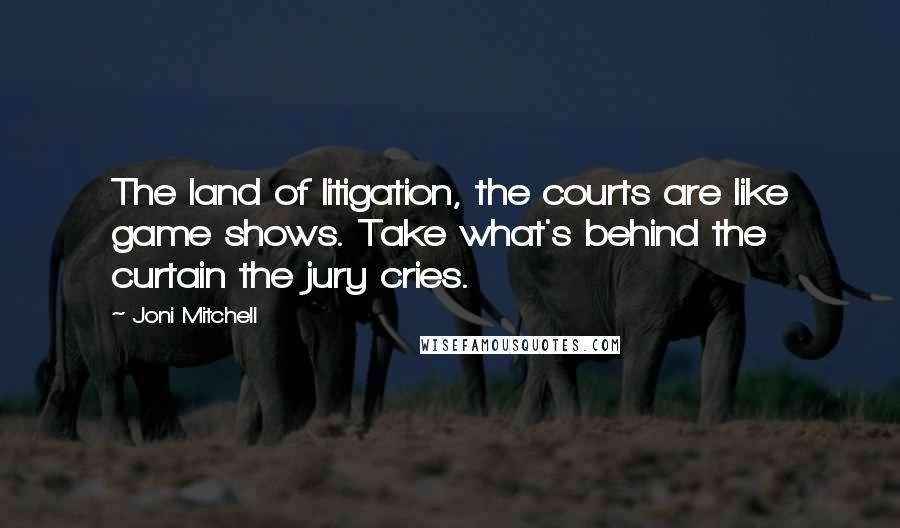 Joni Mitchell Quotes: The land of litigation, the courts are like game shows. Take what's behind the curtain the jury cries.