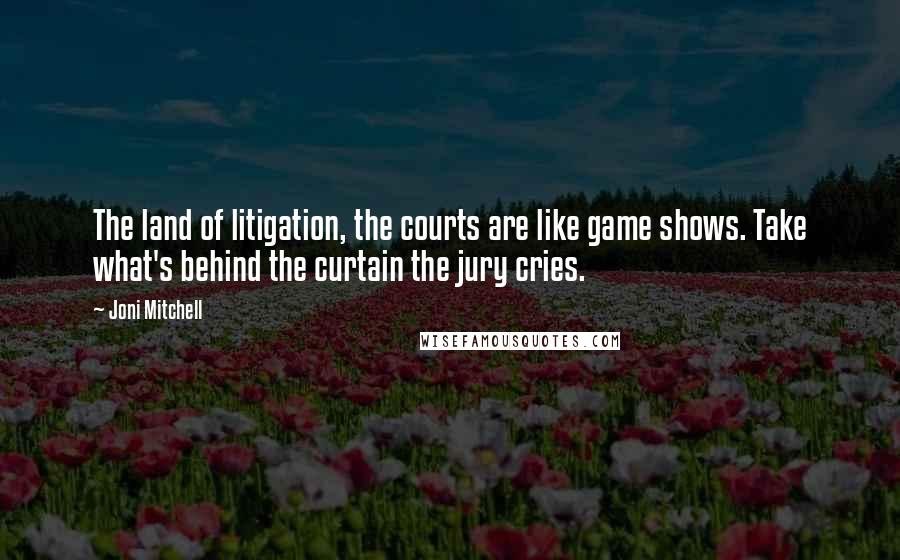 Joni Mitchell Quotes: The land of litigation, the courts are like game shows. Take what's behind the curtain the jury cries.