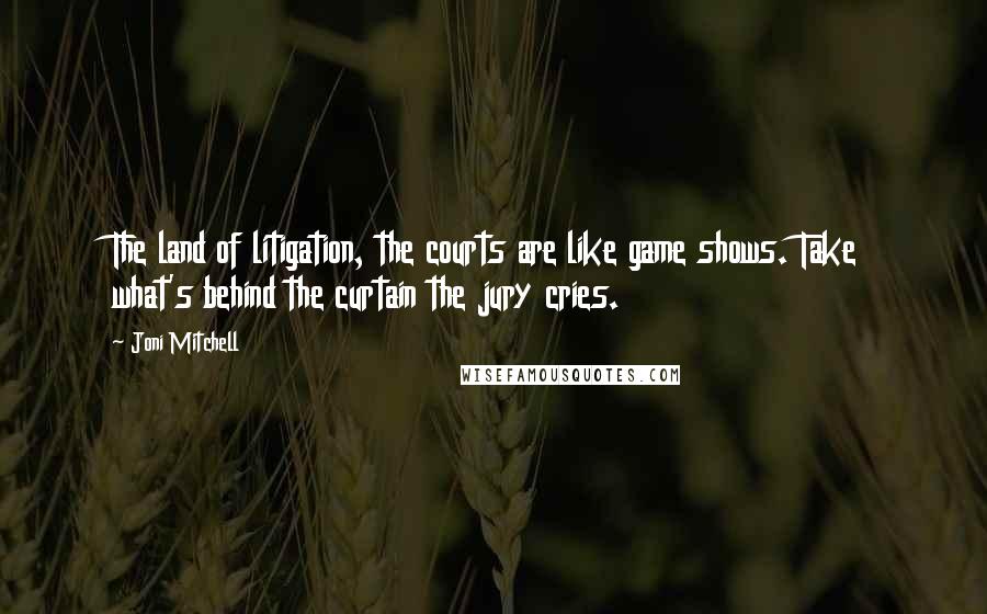 Joni Mitchell Quotes: The land of litigation, the courts are like game shows. Take what's behind the curtain the jury cries.