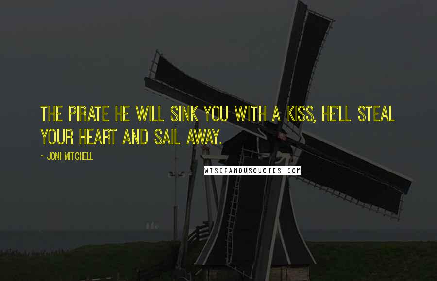 Joni Mitchell Quotes: The pirate he will sink you with a kiss, he'll steal your heart and sail away.