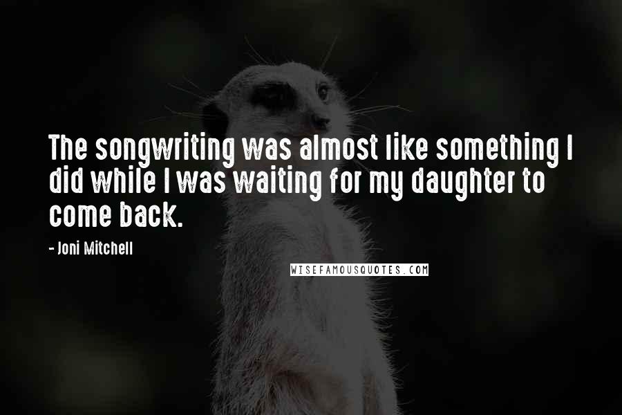 Joni Mitchell Quotes: The songwriting was almost like something I did while I was waiting for my daughter to come back.