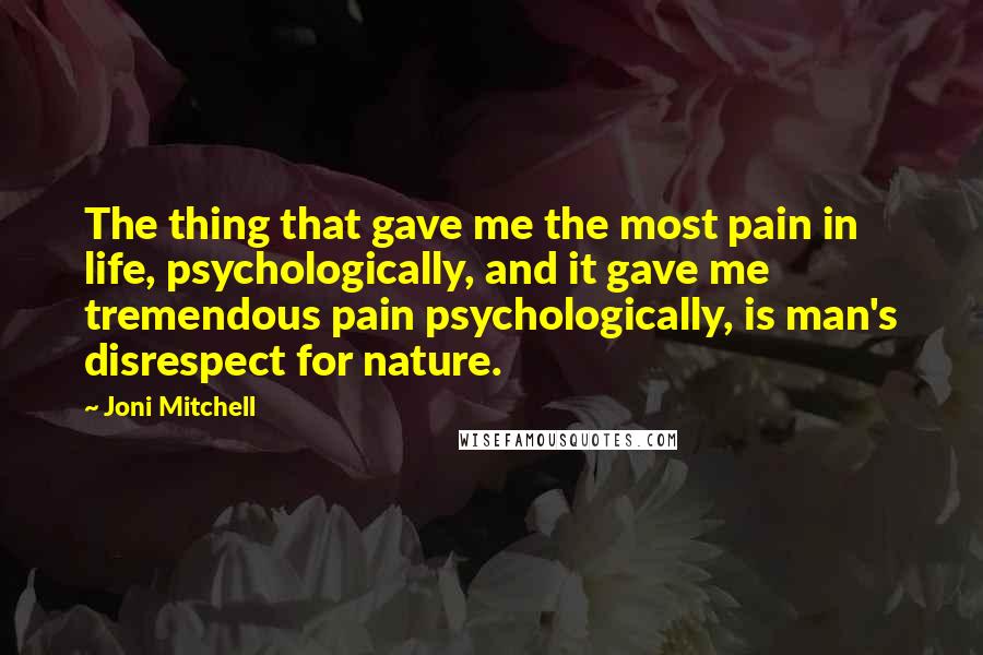 Joni Mitchell Quotes: The thing that gave me the most pain in life, psychologically, and it gave me tremendous pain psychologically, is man's disrespect for nature.