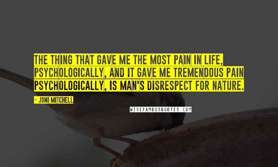 Joni Mitchell Quotes: The thing that gave me the most pain in life, psychologically, and it gave me tremendous pain psychologically, is man's disrespect for nature.