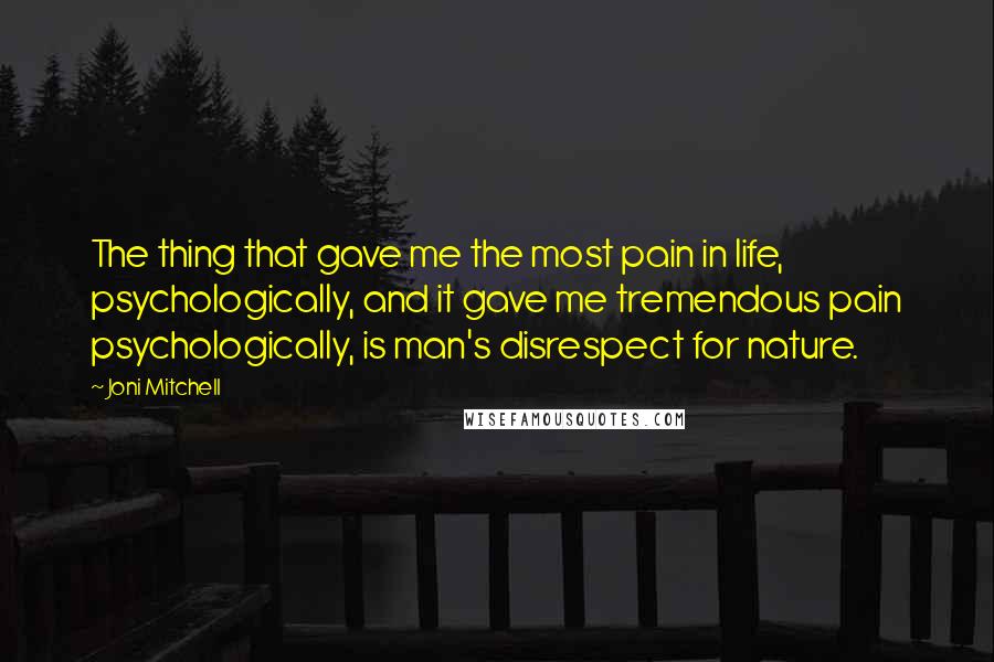 Joni Mitchell Quotes: The thing that gave me the most pain in life, psychologically, and it gave me tremendous pain psychologically, is man's disrespect for nature.