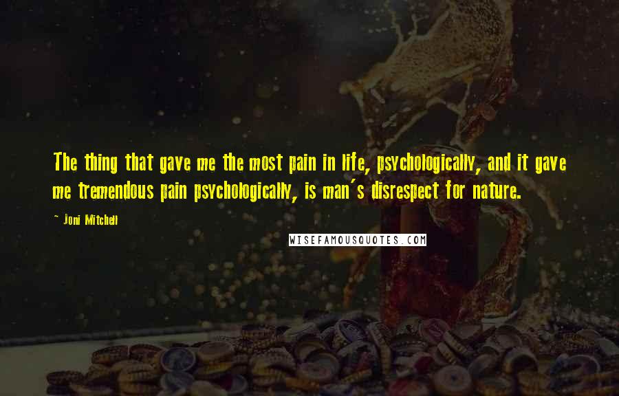 Joni Mitchell Quotes: The thing that gave me the most pain in life, psychologically, and it gave me tremendous pain psychologically, is man's disrespect for nature.