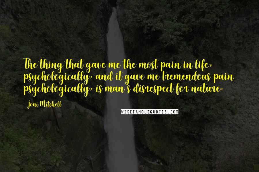 Joni Mitchell Quotes: The thing that gave me the most pain in life, psychologically, and it gave me tremendous pain psychologically, is man's disrespect for nature.