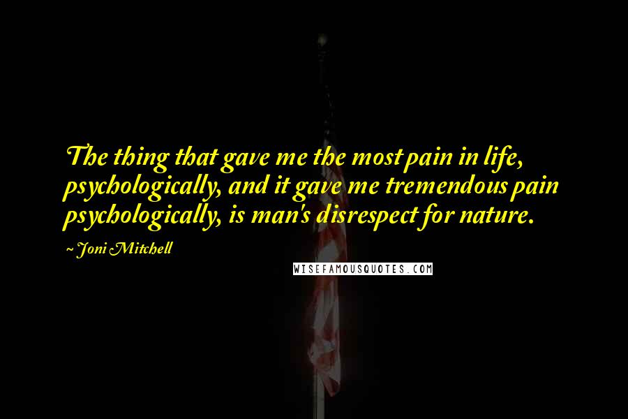 Joni Mitchell Quotes: The thing that gave me the most pain in life, psychologically, and it gave me tremendous pain psychologically, is man's disrespect for nature.
