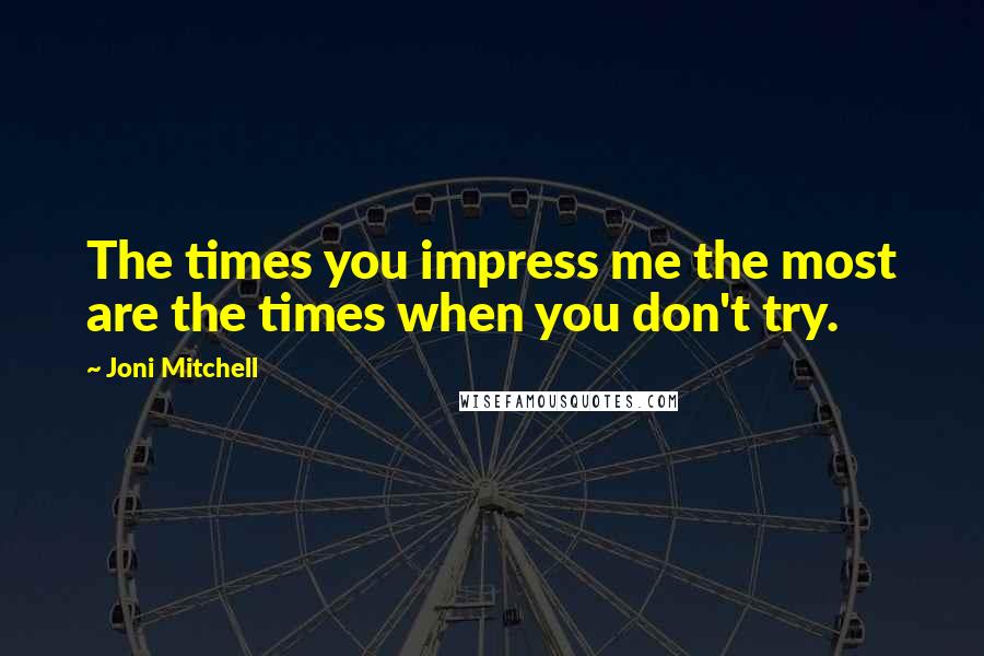 Joni Mitchell Quotes: The times you impress me the most are the times when you don't try.
