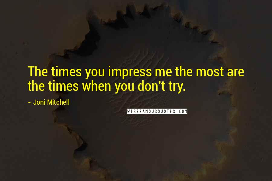 Joni Mitchell Quotes: The times you impress me the most are the times when you don't try.