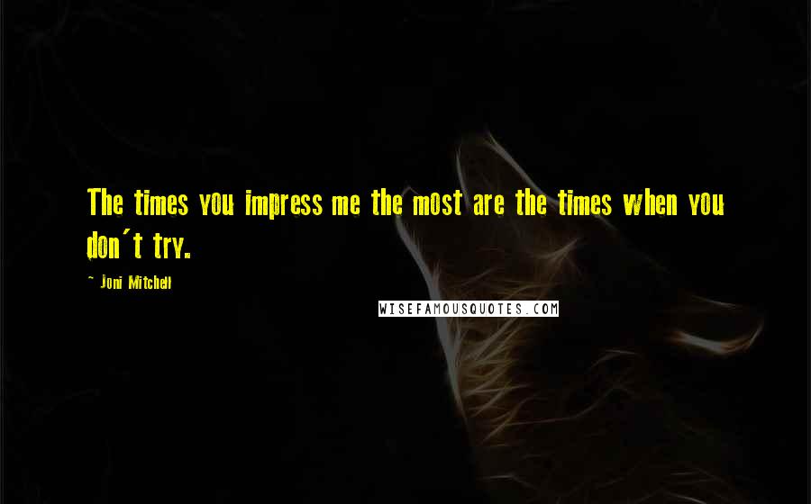 Joni Mitchell Quotes: The times you impress me the most are the times when you don't try.