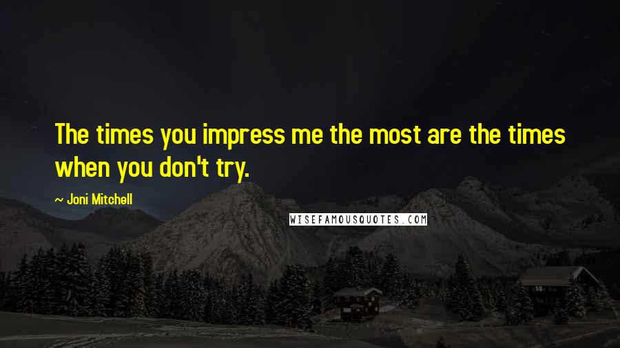 Joni Mitchell Quotes: The times you impress me the most are the times when you don't try.