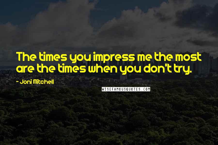 Joni Mitchell Quotes: The times you impress me the most are the times when you don't try.