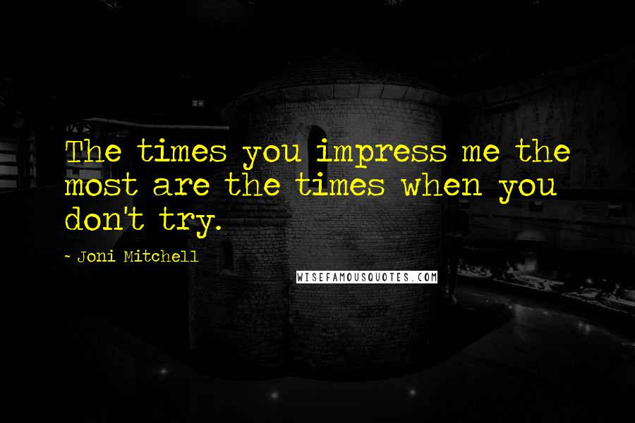 Joni Mitchell Quotes: The times you impress me the most are the times when you don't try.