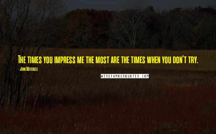 Joni Mitchell Quotes: The times you impress me the most are the times when you don't try.