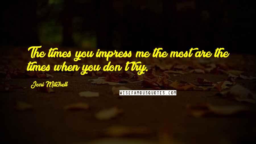 Joni Mitchell Quotes: The times you impress me the most are the times when you don't try.