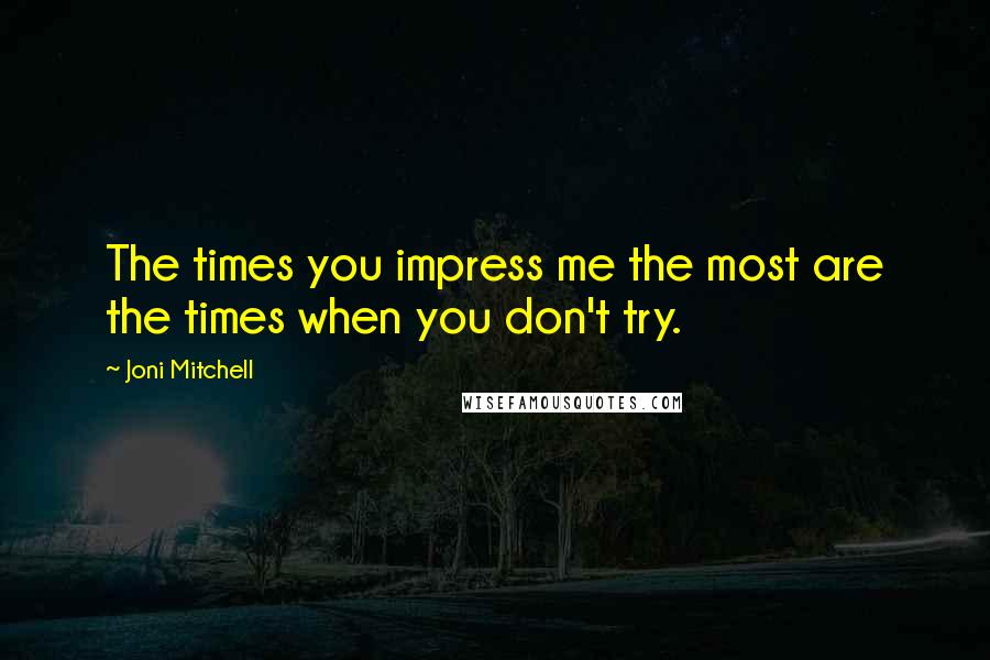 Joni Mitchell Quotes: The times you impress me the most are the times when you don't try.