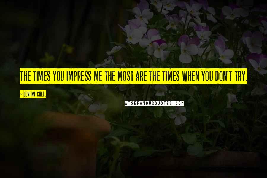 Joni Mitchell Quotes: The times you impress me the most are the times when you don't try.