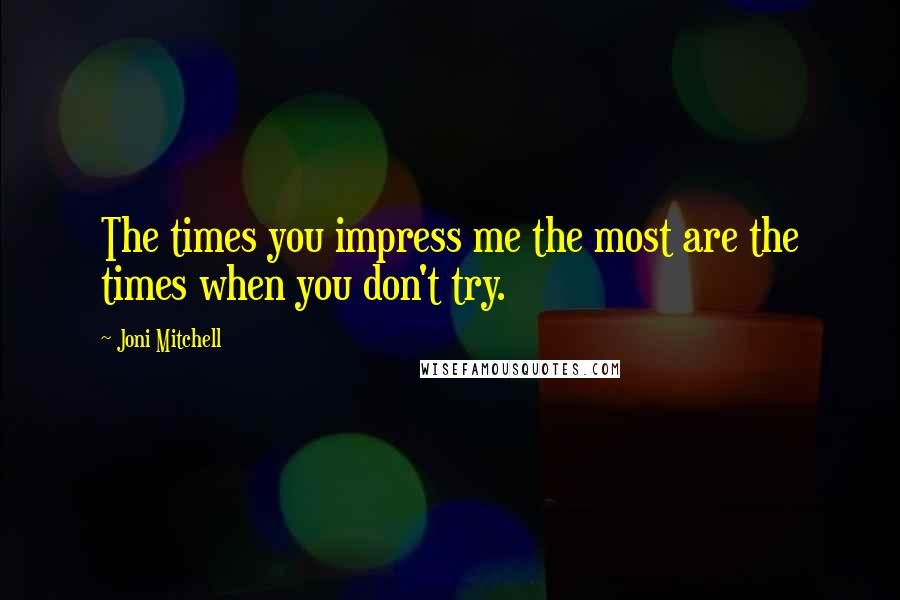 Joni Mitchell Quotes: The times you impress me the most are the times when you don't try.