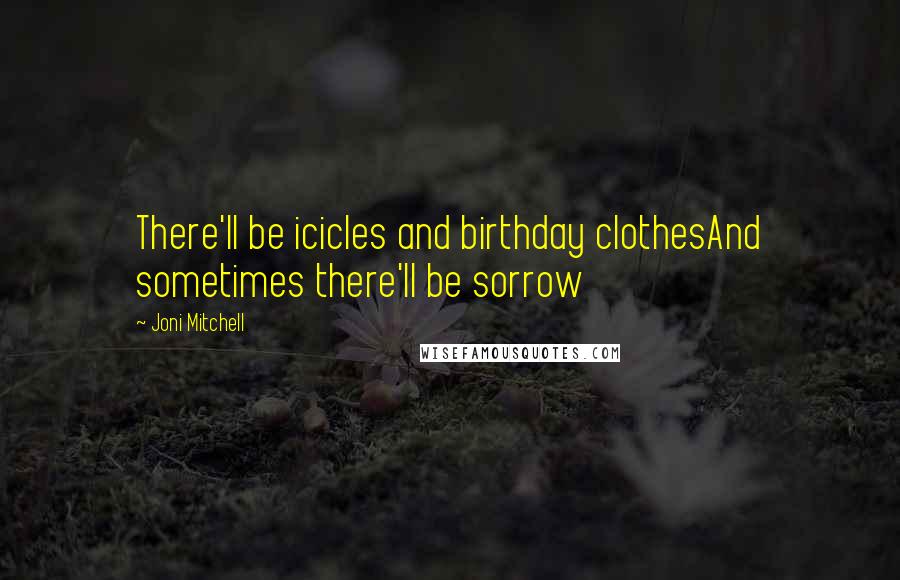 Joni Mitchell Quotes: There'll be icicles and birthday clothesAnd sometimes there'll be sorrow