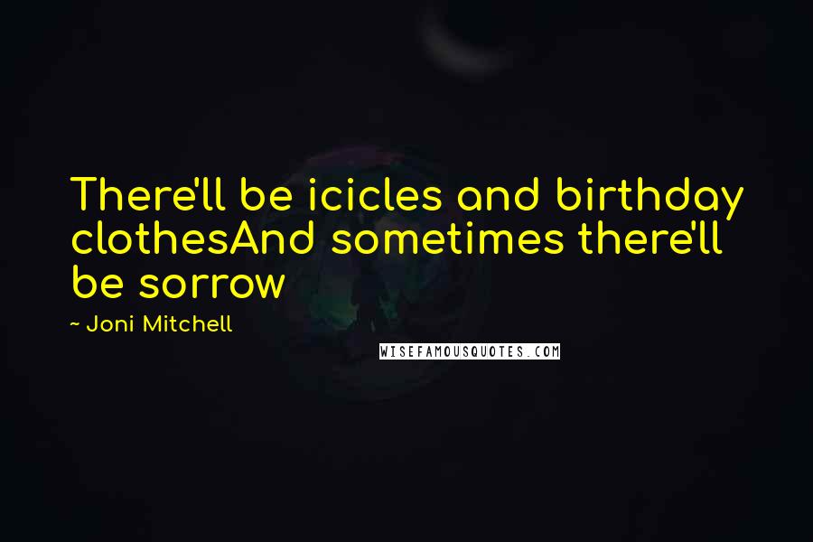 Joni Mitchell Quotes: There'll be icicles and birthday clothesAnd sometimes there'll be sorrow