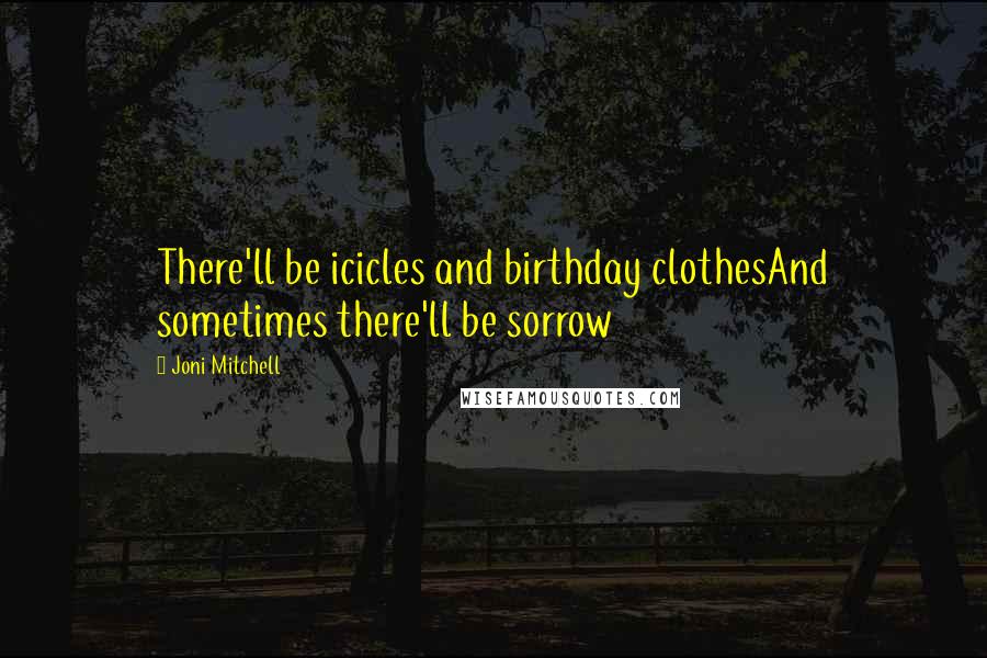 Joni Mitchell Quotes: There'll be icicles and birthday clothesAnd sometimes there'll be sorrow