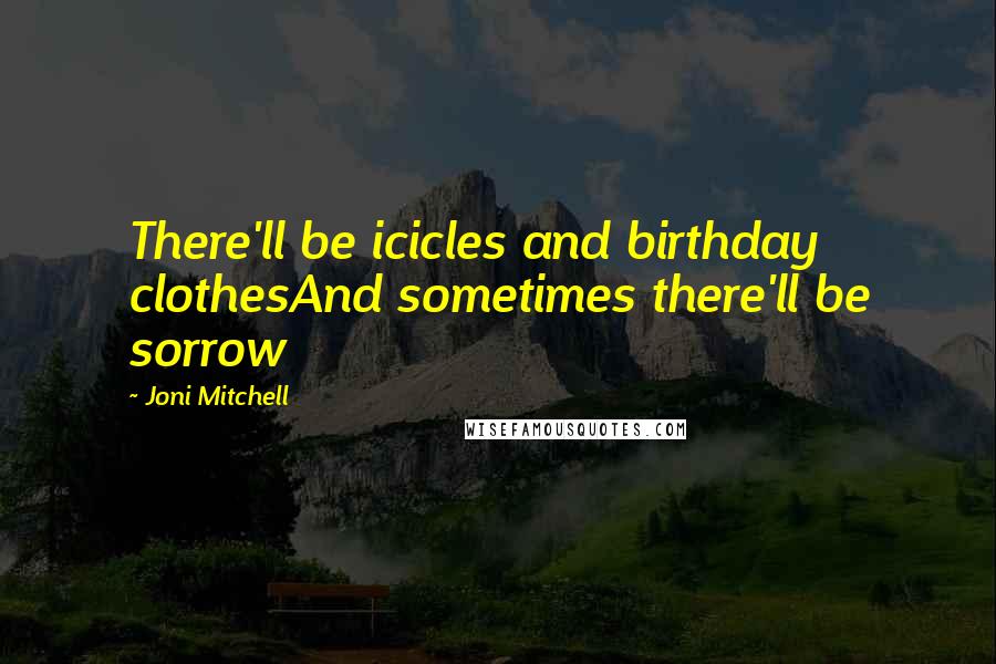 Joni Mitchell Quotes: There'll be icicles and birthday clothesAnd sometimes there'll be sorrow