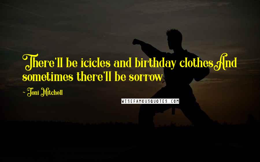Joni Mitchell Quotes: There'll be icicles and birthday clothesAnd sometimes there'll be sorrow