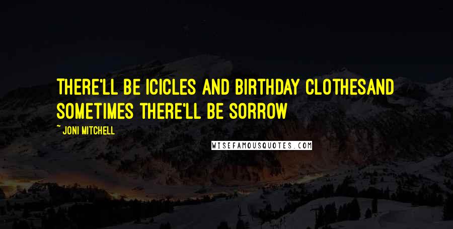 Joni Mitchell Quotes: There'll be icicles and birthday clothesAnd sometimes there'll be sorrow