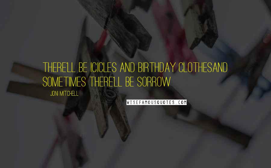 Joni Mitchell Quotes: There'll be icicles and birthday clothesAnd sometimes there'll be sorrow