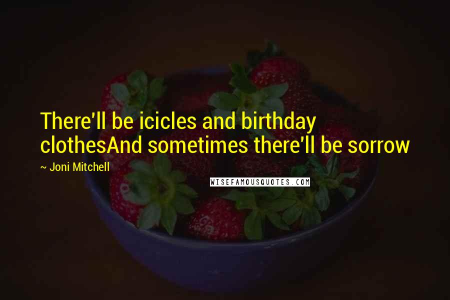 Joni Mitchell Quotes: There'll be icicles and birthday clothesAnd sometimes there'll be sorrow