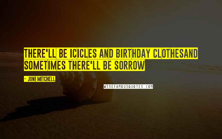 Joni Mitchell Quotes: There'll be icicles and birthday clothesAnd sometimes there'll be sorrow