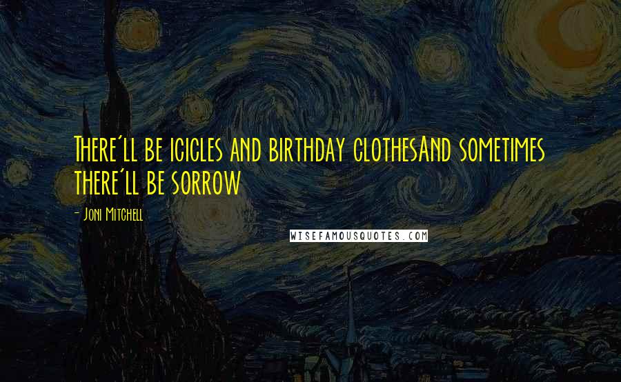 Joni Mitchell Quotes: There'll be icicles and birthday clothesAnd sometimes there'll be sorrow