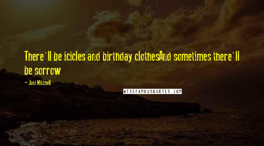 Joni Mitchell Quotes: There'll be icicles and birthday clothesAnd sometimes there'll be sorrow