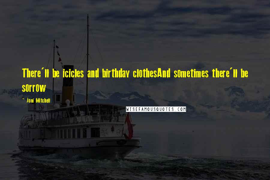 Joni Mitchell Quotes: There'll be icicles and birthday clothesAnd sometimes there'll be sorrow