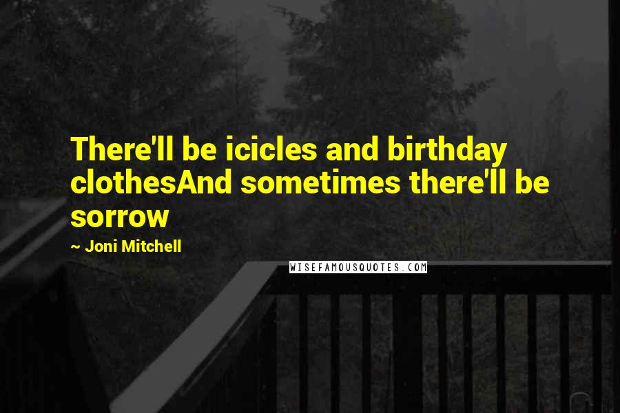 Joni Mitchell Quotes: There'll be icicles and birthday clothesAnd sometimes there'll be sorrow