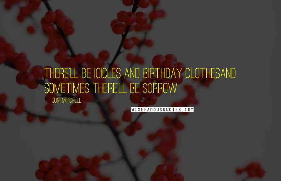 Joni Mitchell Quotes: There'll be icicles and birthday clothesAnd sometimes there'll be sorrow