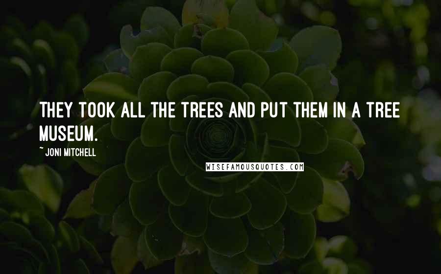 Joni Mitchell Quotes: They took all the trees and put them in a tree museum.