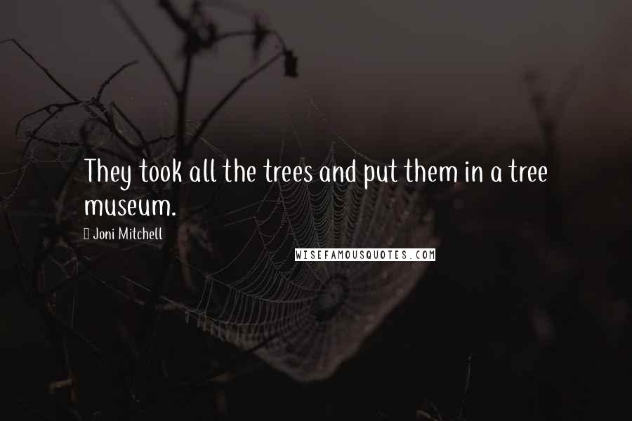 Joni Mitchell Quotes: They took all the trees and put them in a tree museum.