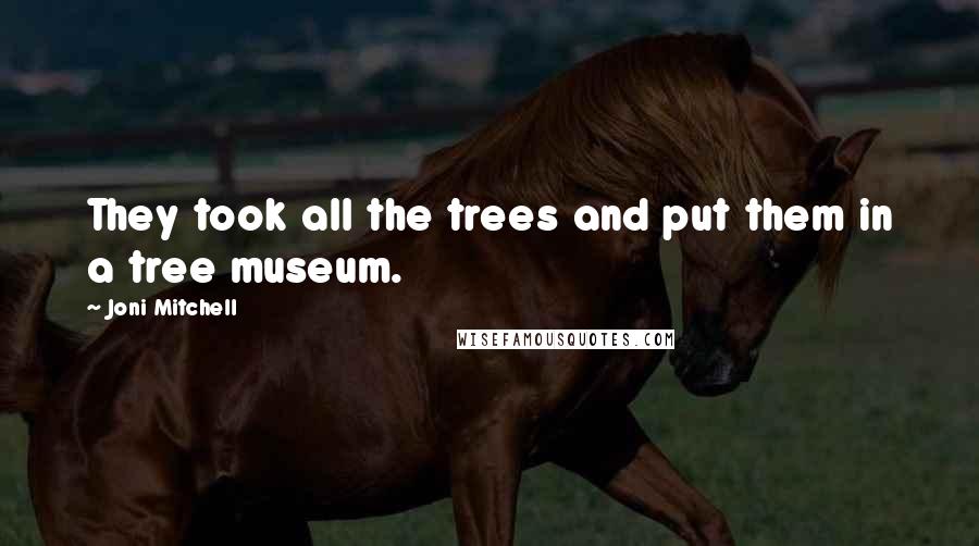 Joni Mitchell Quotes: They took all the trees and put them in a tree museum.