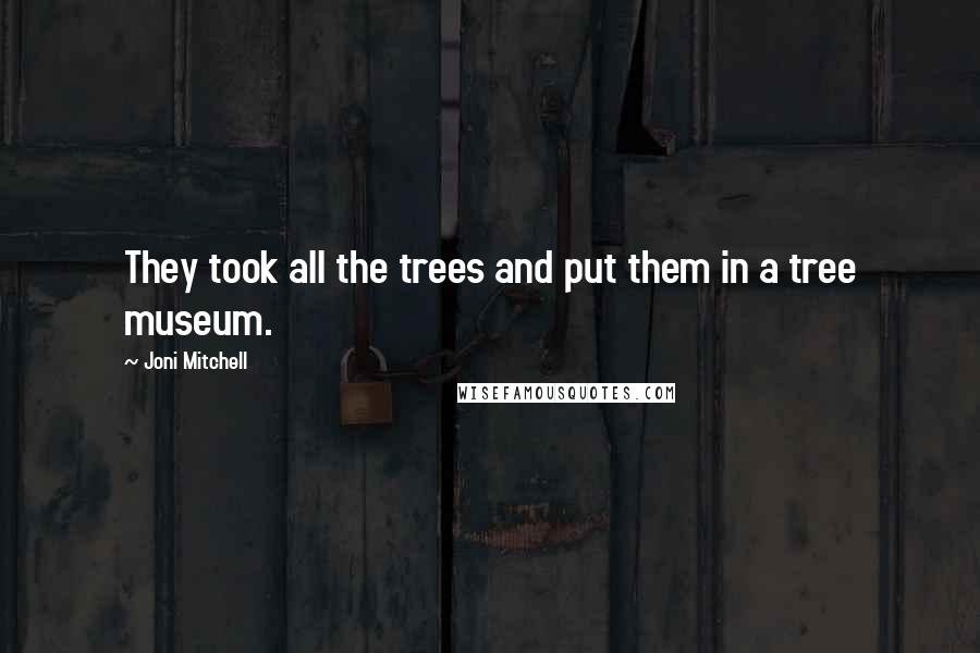 Joni Mitchell Quotes: They took all the trees and put them in a tree museum.